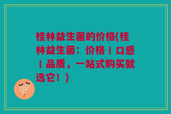 桂林益生菌的价格(桂林益生菌:价格丨口感丨品质,一站式购买就选它!)