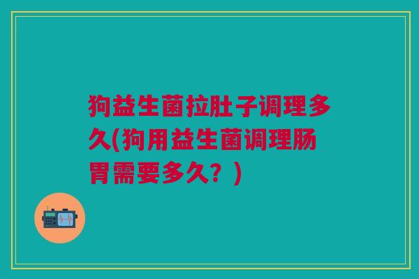 狗益生菌拉肚子调理多久(狗用益生菌调理肠胃需要多久?)