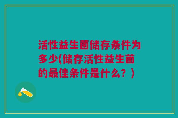 活性益生菌储存条件为多少(储存活性益生菌的最佳条件是什么？)