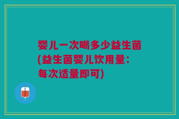 婴儿一次喝多少益生菌(益生菌婴儿饮用量:每次适量即可)