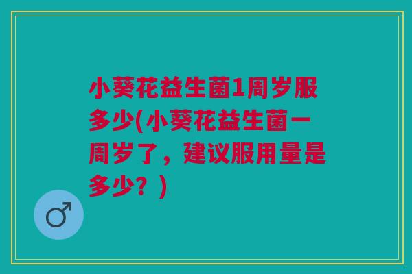 小葵花益生菌1周岁服多少(小葵花益生菌一周岁了,建议服用量是多少?)