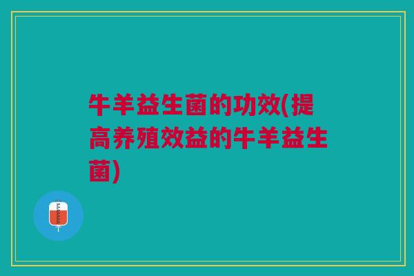 牛羊益生菌的功效(提高养殖效益的牛羊益生菌)