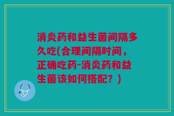 消炎药和益生菌间隔多久吃(合理间隔时间，正确吃药-消炎药和益生菌该如何搭配？)