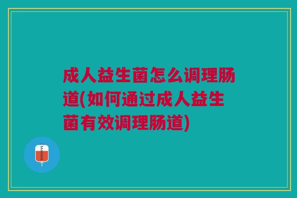 成人益生菌怎么调理肠道(如何通过成人益生菌有效调理肠道)