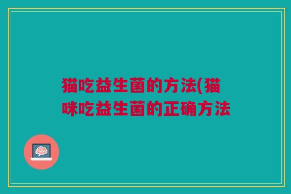 猫吃益生菌的方法(猫咪吃益生菌的正确方法