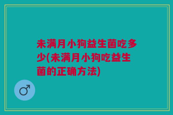 未满月小狗益生菌吃多少(未满月小狗吃益生菌的正确方法)