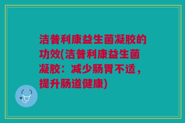 洁普利康益生菌凝胶的功效(洁普利康益生菌凝胶:减少肠胃不适,提升肠道健康) 洁普利康益生菌凝胶的功效(洁普利康益生菌凝胶:减少肠胃不适,提升肠道健康)