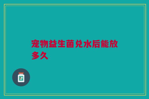 宠物益生菌兑水后能放多久