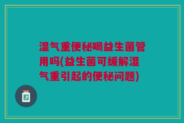 湿气重便秘喝益生菌管用吗(益生菌可缓解湿气重引起的便秘问题)