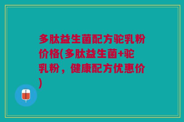 多肽益生菌配方驼乳粉价格(多肽益生菌+驼乳粉,健康配方优惠价)