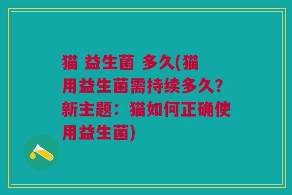 猫 益生菌 多久(猫用益生菌需持续多久?新主题:猫如何正确使用益生菌)