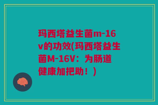 玛西塔益生菌m-16v的功效(玛西塔益生菌M-16V：为肠道健康加把助！)