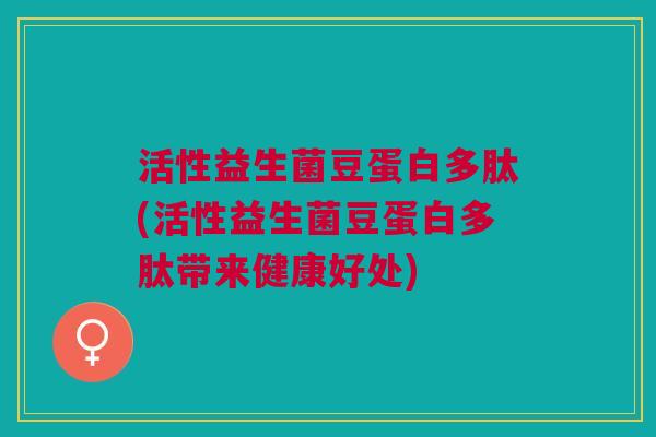 活性益生菌豆蛋白多肽(活性益生菌豆蛋白多肽带来健康好处)