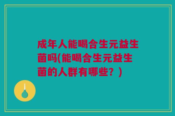 成年人能喝合生元益生菌吗(能喝合生元益生菌的人群有哪些？)