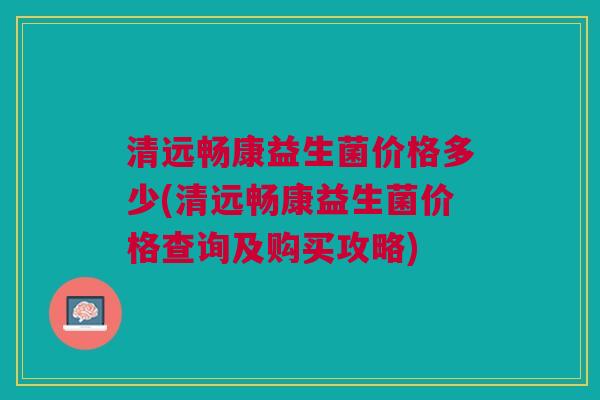 清远畅康益生菌价格多少(清远畅康益生菌价格查询及购买攻略) 清远畅康益生菌价格多少(清远畅康益生菌价格查询及购买攻略)