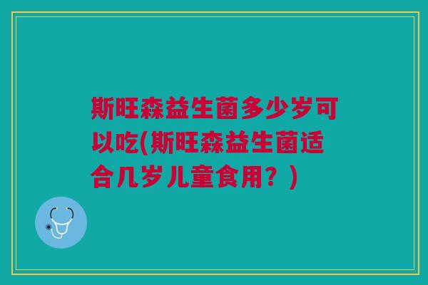 斯旺森益生菌多少岁可以吃(斯旺森益生菌适合几岁儿童食用?)