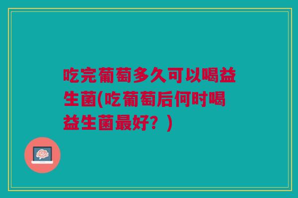 吃完葡萄多久可以喝益生菌(吃葡萄后何时喝益生菌最好？)