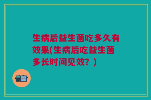 生后益生菌吃多久有效果(生后吃益生菌多长时间见效？)