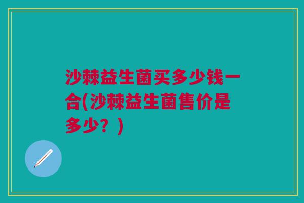 沙棘益生菌买多少钱一合(沙棘益生菌售价是多少?) 沙棘益生菌买多少钱一合(沙棘益生菌售价是多少?)