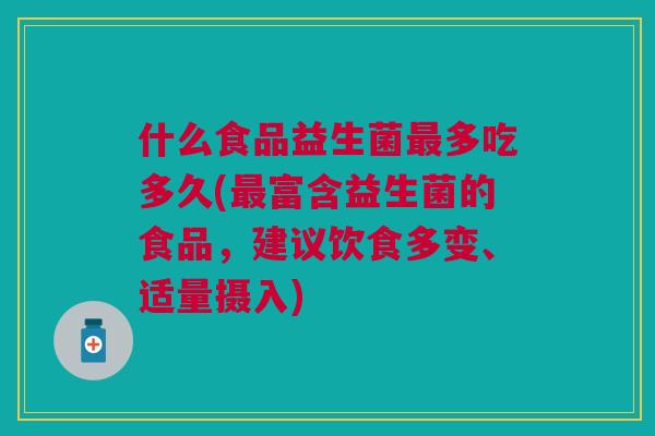 什么食品益生菌最多吃多久(最富含益生菌的食品,建议饮食多变、适量摄入)