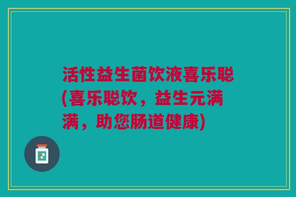 活性益生菌饮液喜乐聪(喜乐聪饮,益生元满满,助您肠道健康)