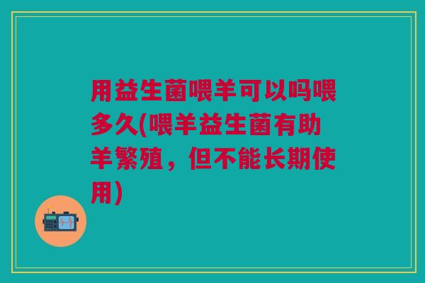 用益生菌喂羊可以吗喂多久(喂羊益生菌有助羊繁殖,但不能长期使用)