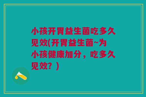 小孩开胃益生菌吃多久见效(开胃益生菌~为小孩健康加分,吃多久见效?)