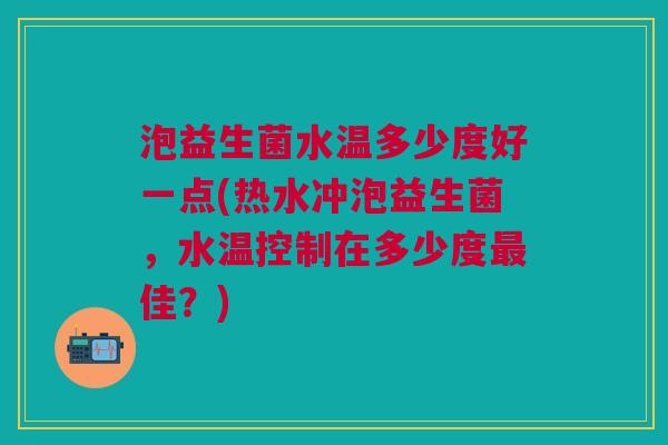泡益生菌水温多少度好一点(热水冲泡益生菌，水温控制在多少度最佳？)