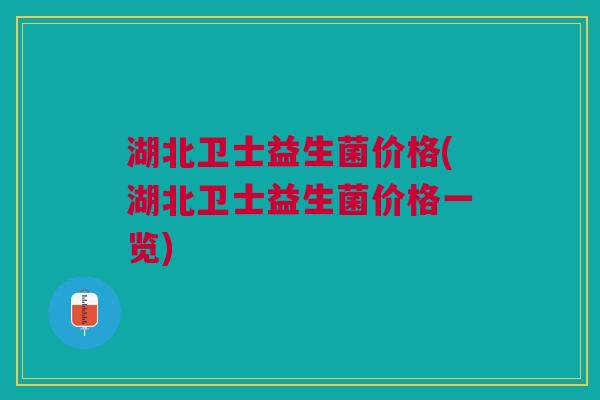 湖北卫士益生菌价格(湖北卫士益生菌价格一览)