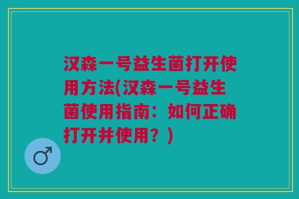 汉森一号益生菌打开使用方法(汉森一号益生菌使用指南:如何正确打开并使用?)