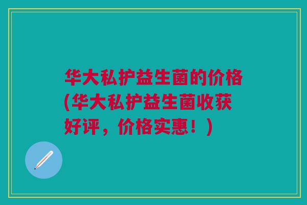 华大私护益生菌的价格(华大私护益生菌收获好评,价格实惠!)