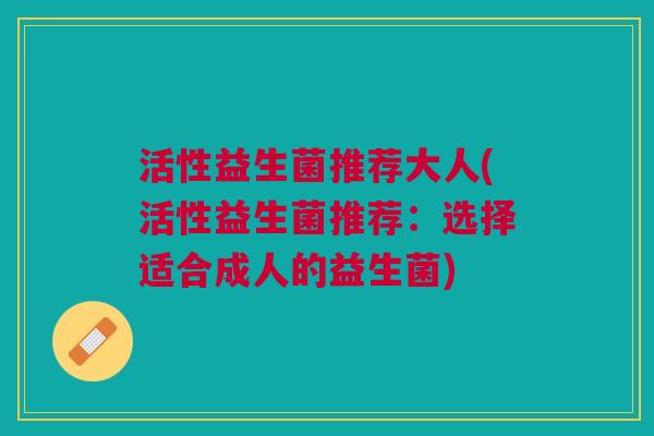 活性益生菌推荐大人(活性益生菌推荐:选择适合成人的益生菌)
