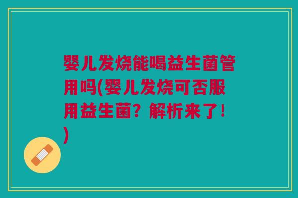 婴儿发烧能喝益生菌管用吗(婴儿发烧可否服用益生菌?解析来了!)
