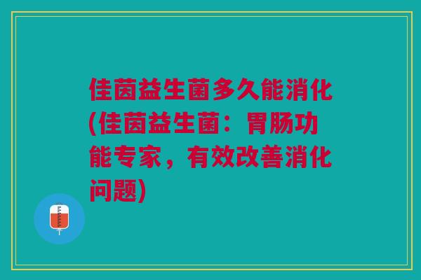 佳茵益生菌多久能消化(佳茵益生菌:胃肠功能专家,有效改善消化问题)
