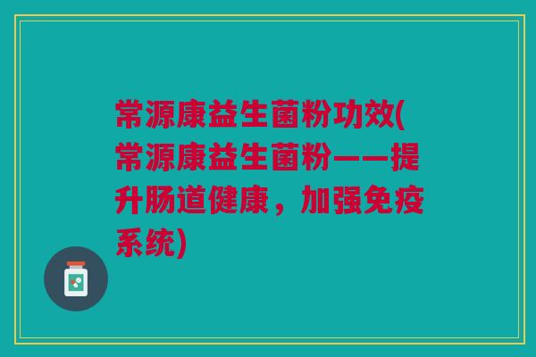 常源康益生菌粉功效(常源康益生菌粉——提升肠道健康,加强系统) 常源康益生菌粉功效(常源康益生菌粉——提升肠道健康,加强系统)