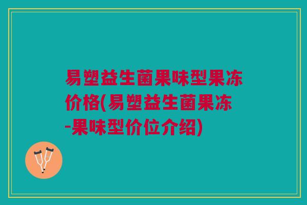 易塑益生菌果味型果冻价格(易塑益生菌果冻-果味型价位介绍)