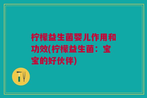 柠檬益生菌婴儿作用和功效(柠檬益生菌:宝宝的好伙伴)