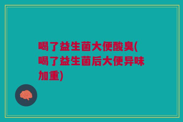 喝了益生菌大便酸臭(喝了益生菌后大便异味加重)