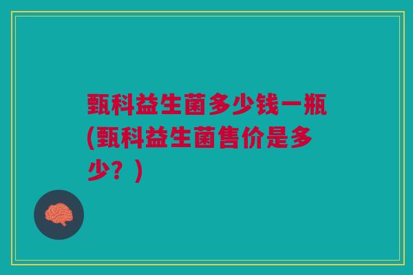 甄科益生菌多少钱一瓶(甄科益生菌售价是多少?) 甄科益生菌多少钱一瓶(甄科益生菌售价是多少?)