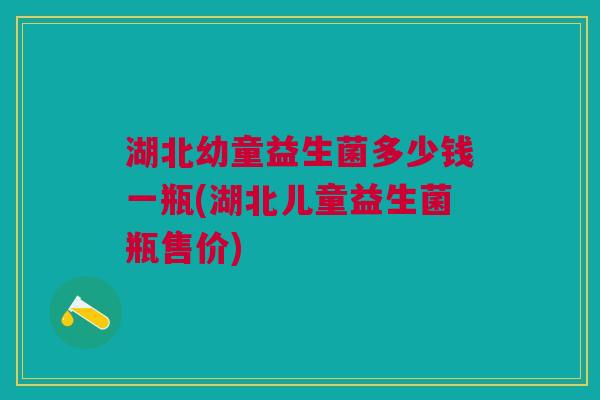 湖北幼童益生菌多少钱一瓶(湖北儿童益生菌瓶售价)