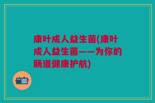 康叶成人益生菌(康叶成人益生菌——为你的肠道健康护航)