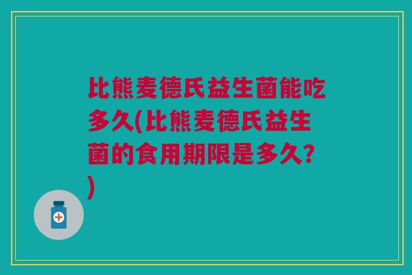 比熊麦德氏益生菌能吃多久(比熊麦德氏益生菌的食用期限是多久?)