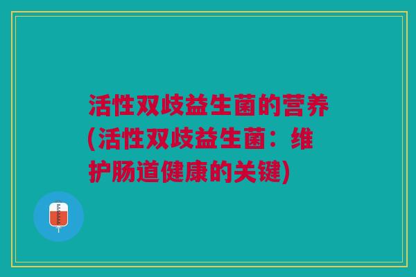 活性双歧益生菌的营养(活性双歧益生菌:维护肠道健康的关键)