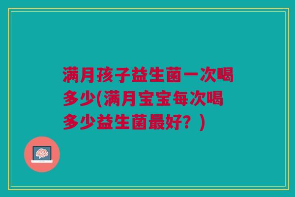 满月孩子益生菌一次喝多少(满月宝宝每次喝多少益生菌最好?)