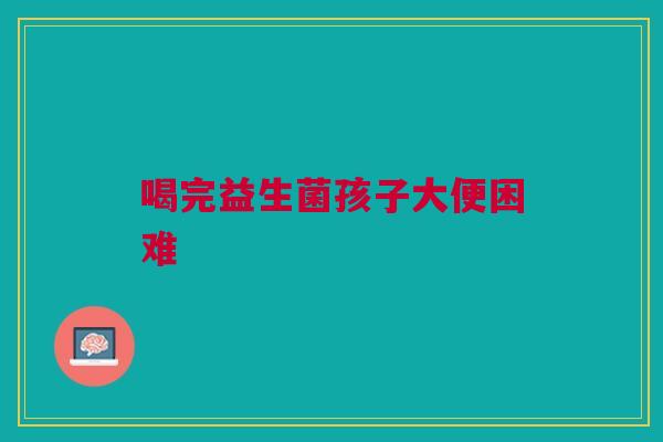 喝完益生菌孩子大便困难 喝完益生菌孩子大便困难