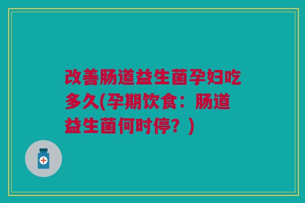 改善肠道益生菌孕妇吃多久(孕期饮食：肠道益生菌何时停？)