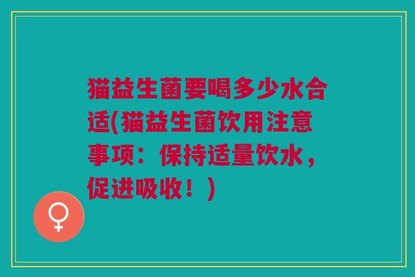 猫益生菌要喝多少水合适(猫益生菌饮用注意事项:保持适量饮水,促进吸收!)