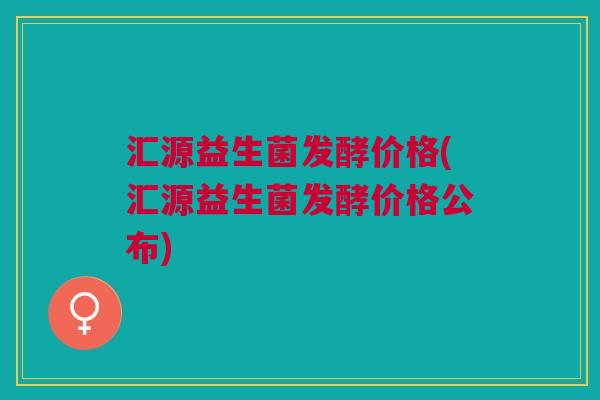 汇源益生菌发酵价格(汇源益生菌发酵价格公布)