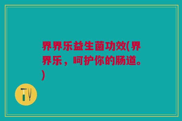 界界乐益生菌功效(界界乐,呵护你的肠道。)