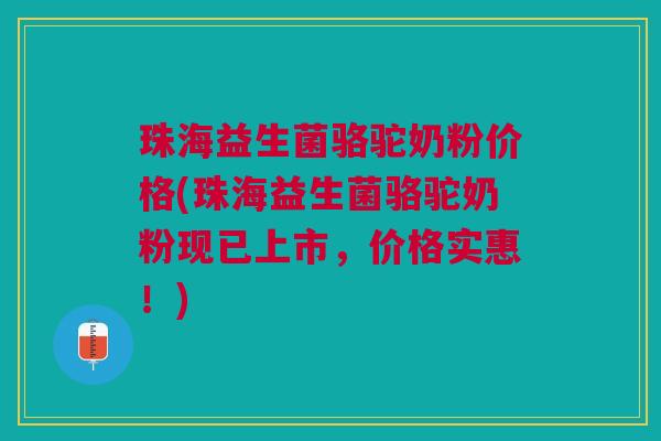 珠海益生菌骆驼奶粉价格(珠海益生菌骆驼奶粉现已上市,价格实惠!) 珠海益生菌骆驼奶粉价格(珠海益生菌骆驼奶粉现已上市,价格实惠!)